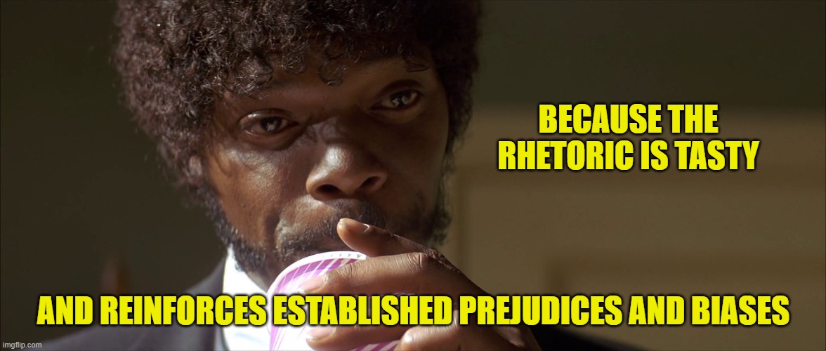 Mm-hmm! This is a tasty burger! | BECAUSE THE RHETORIC IS TASTY AND REINFORCES ESTABLISHED PREJUDICES AND BIASES | image tagged in mm-hmm this is a tasty burger | made w/ Imgflip meme maker