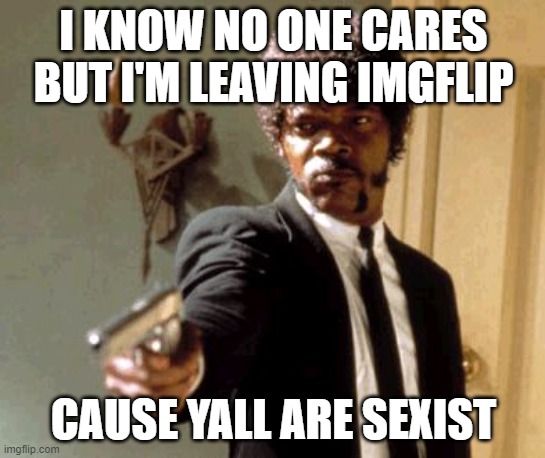 Say That Again I Dare You Meme | I KNOW NO ONE CARES BUT I'M LEAVING IMGFLIP; CAUSE YALL ARE SEXIST | image tagged in memes,imgflip is sexist,i am leaving,goodbye | made w/ Imgflip meme maker