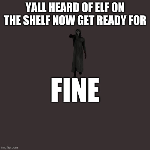 Blank Transparent Square | YALL HEARD OF ELF ON THE SHELF NOW GET READY FOR; FINE | image tagged in memes,blank transparent square | made w/ Imgflip meme maker