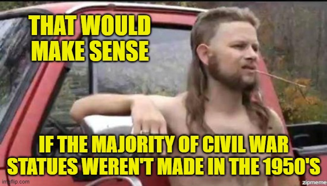 almost politically correct redneck | THAT WOULD MAKE SENSE IF THE MAJORITY OF CIVIL WAR STATUES WEREN'T MADE IN THE 1950'S | image tagged in almost politically correct redneck | made w/ Imgflip meme maker