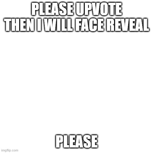 Blank Transparent Square | PLEASE UPVOTE THEN I WILL FACE REVEAL; PLEASE | image tagged in memes,blank transparent square | made w/ Imgflip meme maker