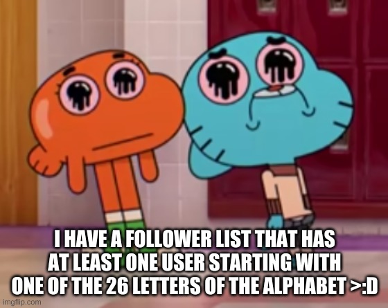 Even tho one of them is one of naruto's alts -.- but now i feel like Dm-ing all my followers- | I HAVE A FOLLOWER LIST THAT HAS AT LEAST ONE USER STARTING WITH ONE OF THE 26 LETTERS OF THE ALPHABET >:D | image tagged in cursed | made w/ Imgflip meme maker
