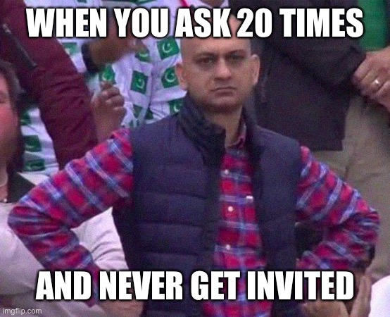Angry Man | WHEN YOU ASK 20 TIMES AND NEVER GET INVITED | image tagged in angry man | made w/ Imgflip meme maker