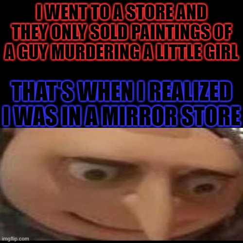 Dark enough? | I WENT TO A STORE AND THEY ONLY SOLD PAINTINGS OF A GUY MURDERING A LITTLE GIRL; THAT'S WHEN I REALIZED I WAS IN A MIRROR STORE | image tagged in memes,blank transparent square,gru face | made w/ Imgflip meme maker