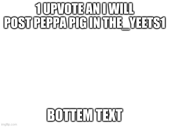 only 1 tho, if there is 2, 3 etc upvotes i will still only do 1 | 1 UPVOTE AN I WILL POST PEPPA PIG IN THE_YEETS1; BOTTEM TEXT | made w/ Imgflip meme maker