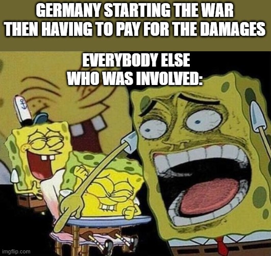 History | GERMANY STARTING THE WAR THEN HAVING TO PAY FOR THE DAMAGES; EVERYBODY ELSE WHO WAS INVOLVED: | image tagged in spongebob laughing hysterically | made w/ Imgflip meme maker