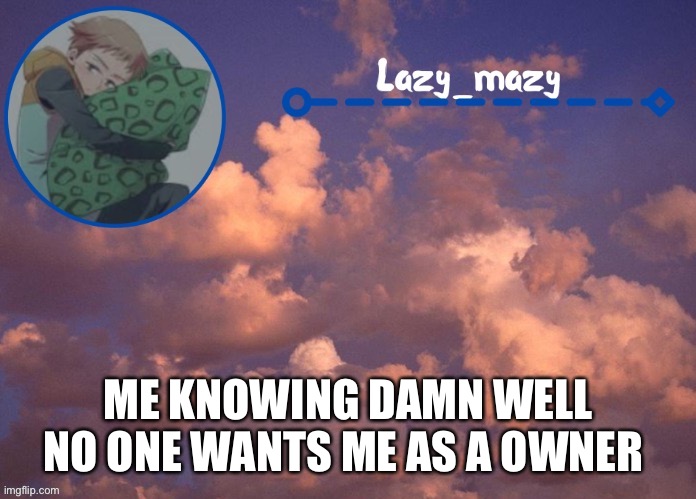 Lazy mazy | ME KNOWING DAMN WELL NO ONE WANTS ME AS A OWNER | image tagged in lazy mazy | made w/ Imgflip meme maker