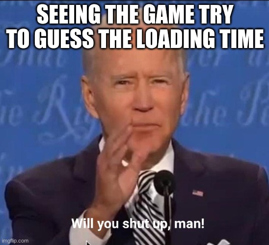 Will you shut up, man! | SEEING THE GAME TRY TO GUESS THE LOADING TIME | image tagged in will you shut up man | made w/ Imgflip meme maker