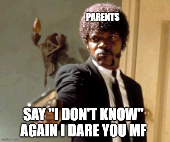 BRUH SAME | PARENTS; SAY "I DON'T KNOW" AGAIN I DARE YOU MF | image tagged in memes,say that again i dare you | made w/ Imgflip meme maker