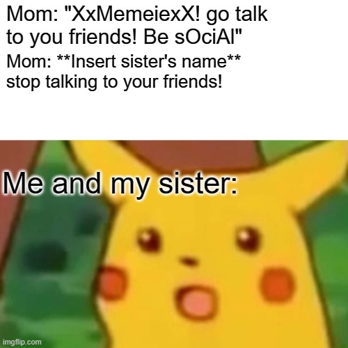 Everyday: | Mom: "XxMemeiexX! go talk to you friends! Be sOciAl"; Mom: **Insert sister's name** stop talking to your friends! Me and my sister: | image tagged in memes,surprised pikachu | made w/ Imgflip meme maker