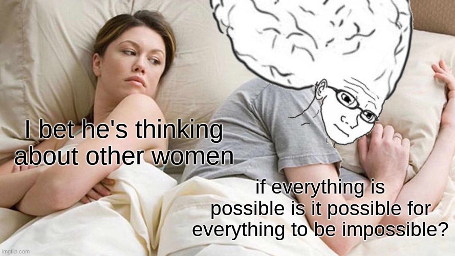 BIG BRAN | I bet he's thinking about other women; if everything is possible is it possible for everything to be impossible? | image tagged in big brain,memes,funny,lol,smart | made w/ Imgflip meme maker