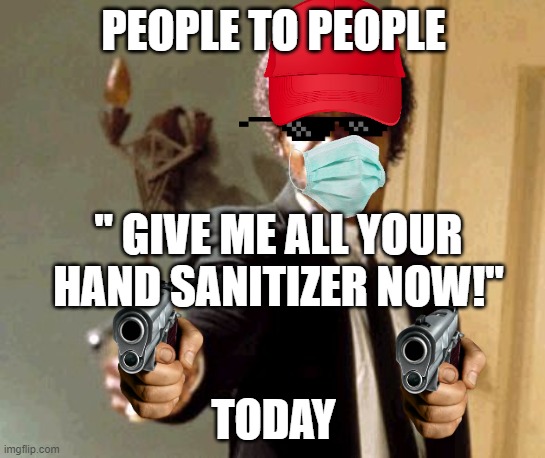 Say That Again I Dare You | PEOPLE TO PEOPLE; " GIVE ME ALL YOUR HAND SANITIZER NOW!"; TODAY | image tagged in memes | made w/ Imgflip meme maker