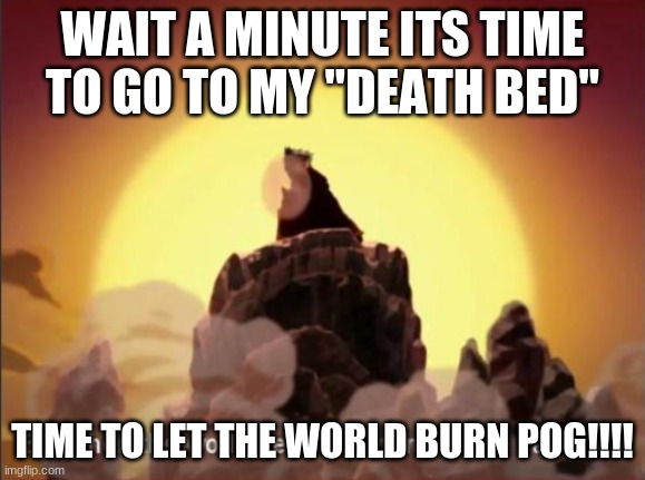 Nice One Avatar Roku :l | WAIT A MINUTE ITS TIME TO GO TO MY "DEATH BED"; TIME TO LET THE WORLD BURN POG!!!! | image tagged in but when the world needed him most he vanished | made w/ Imgflip meme maker