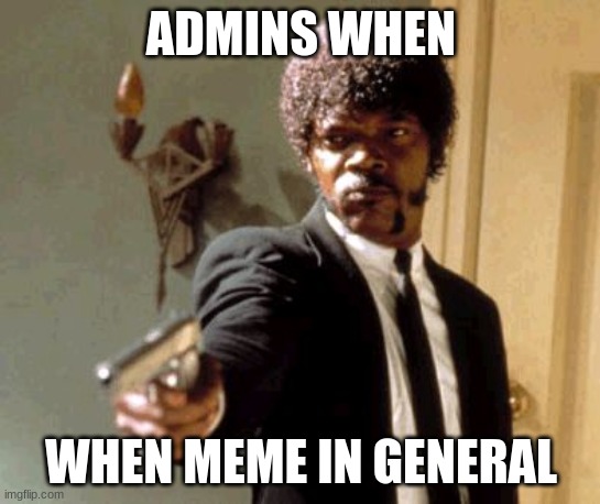 general meme | ADMINS WHEN; WHEN MEME IN GENERAL | image tagged in memes,say that again i dare you | made w/ Imgflip meme maker