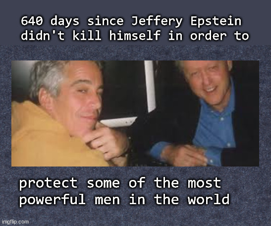 640 days since Jeffrey Epstein didn't kill himself | 640 days since Jeffery Epstein 
didn't kill himself in order to; protect some of the most 
powerful men in the world | image tagged in jeffrey epstein,politics | made w/ Imgflip meme maker