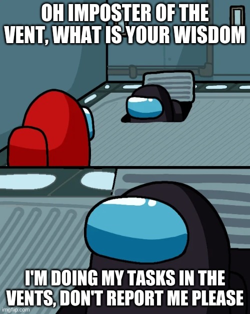 impostor of the vent | OH IMPOSTER OF THE VENT, WHAT IS YOUR WISDOM; I'M DOING MY TASKS IN THE VENTS, DON'T REPORT ME PLEASE | image tagged in impostor of the vent | made w/ Imgflip meme maker