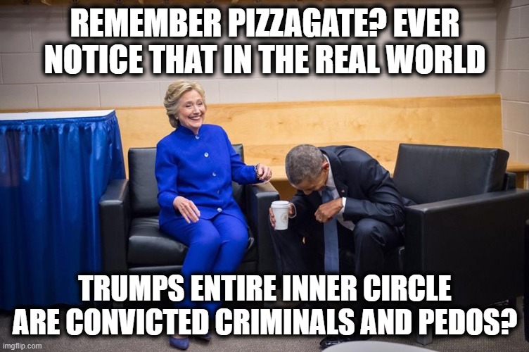 Accuse others of that which you yourself are guilty. Its the drumpf way. | REMEMBER PIZZAGATE? EVER NOTICE THAT IN THE REAL WORLD; TRUMPS ENTIRE INNER CIRCLE ARE CONVICTED CRIMINALS AND PEDOS? | image tagged in hillary obama laugh,memes,criminal,maga,trump is a criminal,matt gaetz | made w/ Imgflip meme maker
