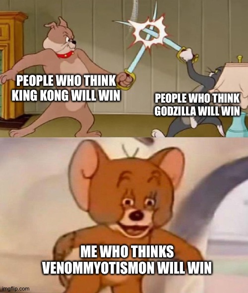 Tom and Jerry swordfight | PEOPLE WHO THINK KING KONG WILL WIN; PEOPLE WHO THINK GODZILLA WILL WIN; ME WHO THINKS VENOMMYOTISMON WILL WIN | image tagged in tom and jerry swordfight | made w/ Imgflip meme maker