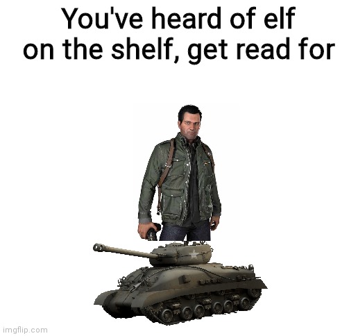 E | You've heard of elf on the shelf, get read for | image tagged in blank white template,funny,memes,oh wow are you actually reading these tags,never gonna give you up | made w/ Imgflip meme maker