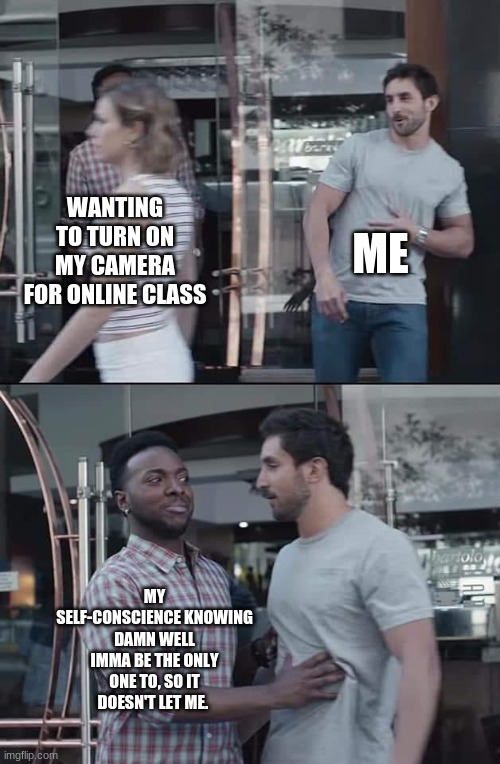 black guy stopping | ME; WANTING TO TURN ON MY CAMERA FOR ONLINE CLASS; MY SELF-CONSCIENCE KNOWING DAMN WELL IMMA BE THE ONLY ONE TO, SO IT DOESN'T LET ME. | image tagged in black guy stopping | made w/ Imgflip meme maker