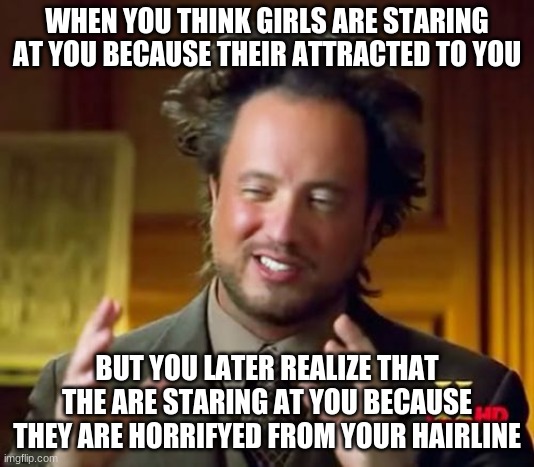 He thought... | WHEN YOU THINK GIRLS ARE STARING AT YOU BECAUSE THEIR ATTRACTED TO YOU; BUT YOU LATER REALIZE THAT THE ARE STARING AT YOU BECAUSE THEY ARE HORRIFYED FROM YOUR HAIRLINE | image tagged in memes,ancient aliens | made w/ Imgflip meme maker