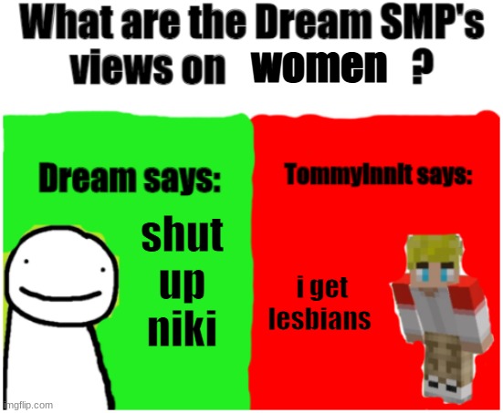 Dream SMP Views | women; shut up niki; i get lesbians | image tagged in dream smp views | made w/ Imgflip meme maker