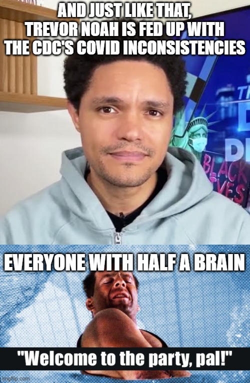 Done being a useful tool of the MSM yet, Mr. Noah? | AND JUST LIKE THAT, TREVOR NOAH IS FED UP WITH THE CDC'S COVID INCONSISTENCIES; EVERYONE WITH HALF A BRAIN | image tagged in die hard welcome to the party,trevor noah,wuhan flu,coronasanity,covidiots | made w/ Imgflip meme maker