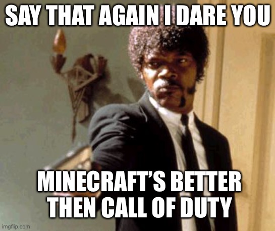 PlZ dOnT hErT mE | SAY THAT AGAIN I DARE YOU; MINECRAFT’S BETTER THEN CALL OF DUTY | image tagged in memes,say that again i dare you | made w/ Imgflip meme maker