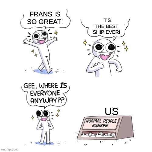 to people who ship Frans, you are shipping a child with an adult. | FRANS IS SO GREAT! IT'S THE BEST SHIP EVER! US | image tagged in normal people bunker | made w/ Imgflip meme maker