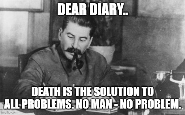 Stalin diary | DEAR DIARY.. DEATH IS THE SOLUTION TO ALL PROBLEMS. NO MAN - NO PROBLEM. | image tagged in stalin diary | made w/ Imgflip meme maker