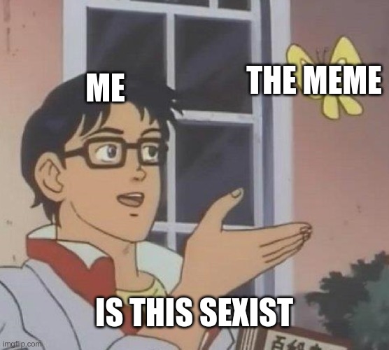 Is This A Pigeon Meme | ME THE MEME IS THIS SEXIST | image tagged in memes,is this a pigeon | made w/ Imgflip meme maker