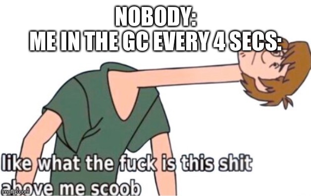 What is this shit above me, Scoob | NOBODY:
ME IN THE GC EVERY 4 SECS: | image tagged in what is this shit above me scoob | made w/ Imgflip meme maker