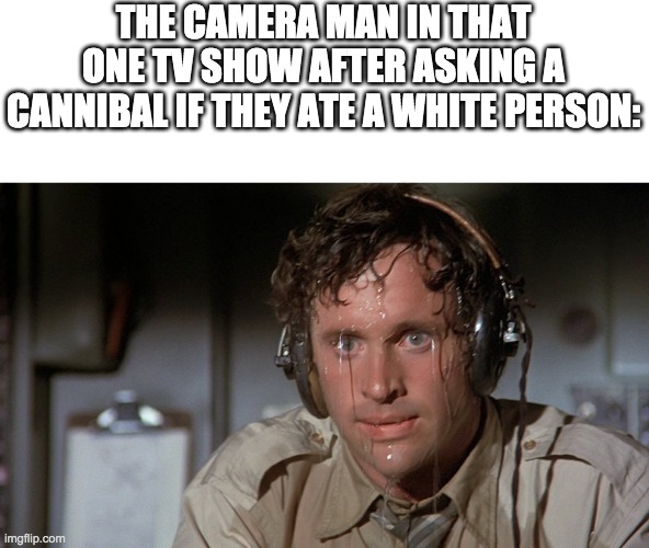 Guy sweating | THE CAMERA MAN IN THAT ONE TV SHOW AFTER ASKING A CANNIBAL IF THEY ATE A WHITE PERSON: | image tagged in guy sweating | made w/ Imgflip meme maker