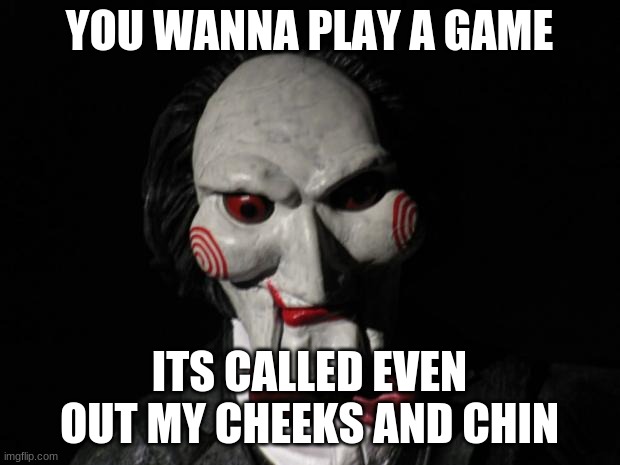 HE NEEDS IT | YOU WANNA PLAY A GAME; ITS CALLED EVEN OUT MY CHEEKS AND CHIN | image tagged in i want to play a game | made w/ Imgflip meme maker