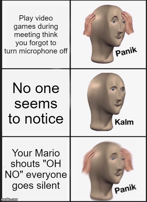 Panik Kalm Panik | Play video games during meeting think you forgot to turn microphone off; No one seems to notice; Your Mario shouts "OH NO" everyone goes silent | image tagged in memes,panik kalm panik | made w/ Imgflip meme maker