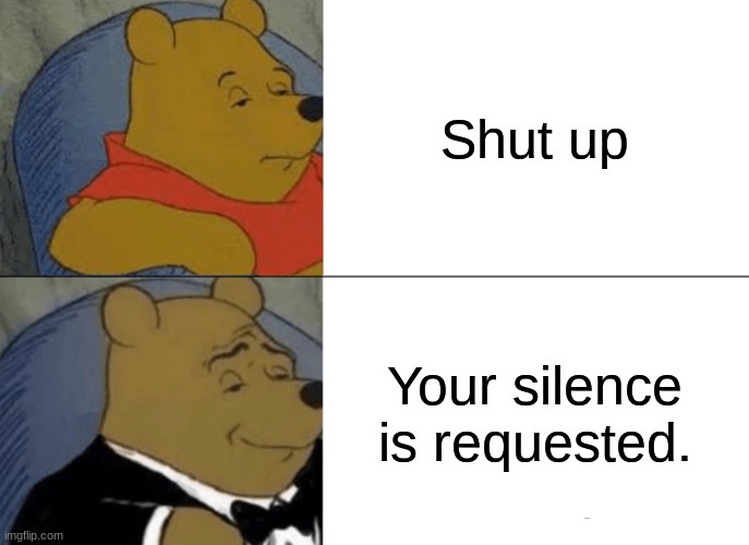 Tuxedo Winnie The Pooh | Shut up; Your silence is requested. | image tagged in memes,tuxedo winnie the pooh | made w/ Imgflip meme maker