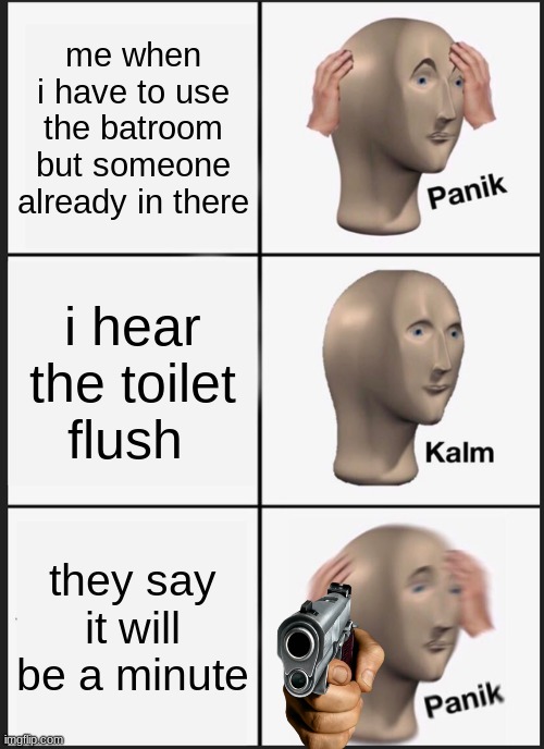 Panik Kalm Panik | me when i have to use the batroom but someone already in there; i hear the toilet flush; they say it will be a minute | image tagged in memes,panik kalm panik | made w/ Imgflip meme maker