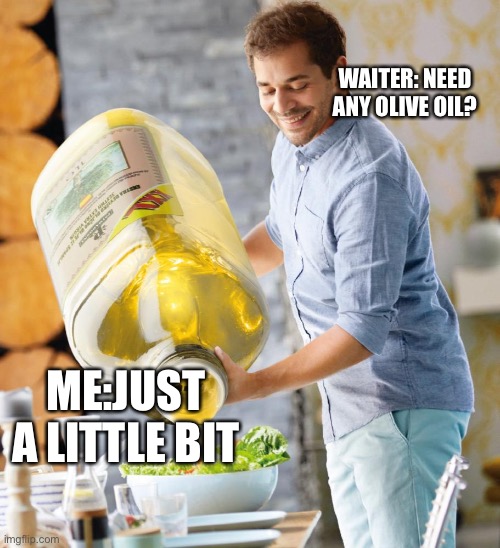 Guy pouring olive oil on the salad | WAITER: NEED ANY OLIVE OIL? ME:JUST A LITTLE BIT | image tagged in guy pouring olive oil on the salad | made w/ Imgflip meme maker