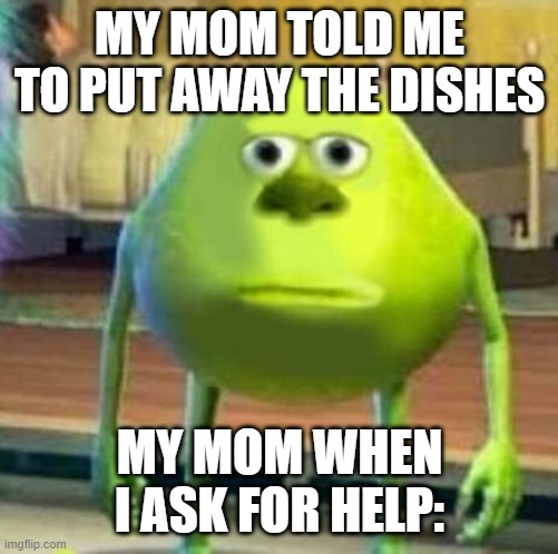 Mike wasowski sully face swap | MY MOM TOLD ME TO PUT AWAY THE DISHES; MY MOM WHEN I ASK FOR HELP: | image tagged in mike wasowski sully face swap | made w/ Imgflip meme maker