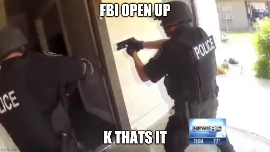FBI OPEN UP | FBI OPEN UP; K THATS IT | image tagged in fbi open up | made w/ Imgflip meme maker