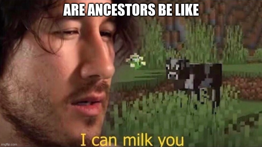 I can milk you | ARE ANCESTORS BE LIKE | image tagged in i can milk you | made w/ Imgflip meme maker