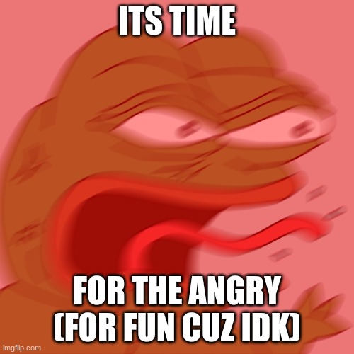 TIME FOR THE LAST FREAK OUT | ITS TIME; FOR THE ANGRY
(FOR FUN CUZ IDK) | image tagged in reeeeeeeeeeeeeeeeeeeeee | made w/ Imgflip meme maker