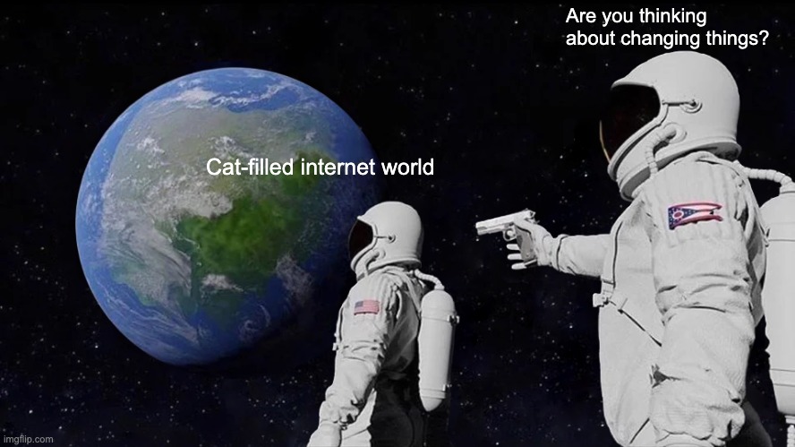 Always Has Been | Are you thinking about changing things? Cat-filled internet world | image tagged in memes,always has been | made w/ Imgflip meme maker
