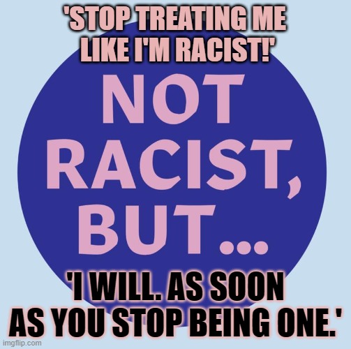 How to stop treating people like they're racists | 'STOP TREATING ME 
LIKE I'M RACIST!'; 'I WILL. AS SOON AS YOU STOP BEING ONE.' | image tagged in racism | made w/ Imgflip meme maker
