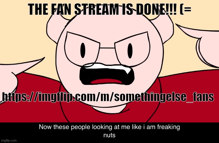 https://imgflip.com/m/somethingelse_fans | THE FAN STREAM IS DONE!!! (=; https://imgflip.com/m/somethingelse_fans | image tagged in somethingelseyt | made w/ Imgflip meme maker
