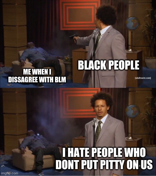 Who Killed Hannibal | BLACK PEOPLE; ME WHEN I DISSAGREE WITH BLM; I HATE PEOPLE WHO DONT PUT PITTY ON US | image tagged in memes,who killed hannibal | made w/ Imgflip meme maker