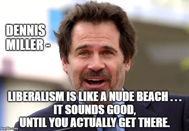 Miller's Observation | DENNIS
  MILLER -; LIBERALISM IS LIKE A NUDE BEACH . . .
IT SOUNDS GOOD, UNTIL YOU ACTUALLY GET THERE. | image tagged in liberals,liberalism,democrats,leftists,biden,woke | made w/ Imgflip meme maker