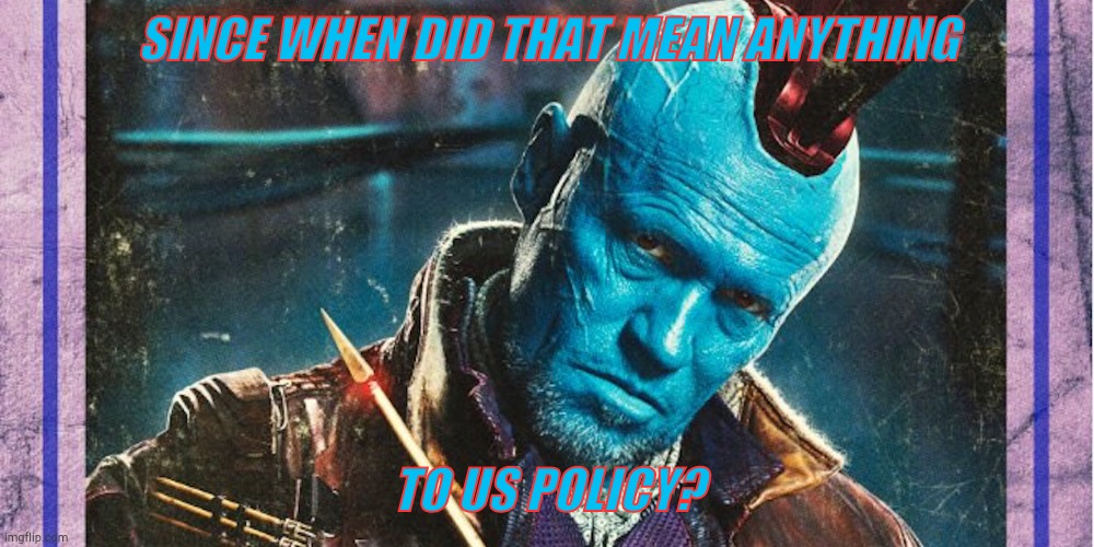 Yondu | SINCE WHEN DID THAT MEAN ANYTHING TO US POLICY? | image tagged in yondu | made w/ Imgflip meme maker