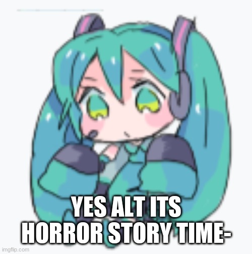 Hatsune Miku Shimeji | YES ALT ITS HORROR STORY TIME- | image tagged in hatsune miku shimeji | made w/ Imgflip meme maker