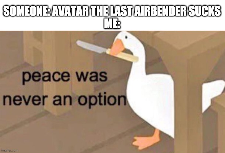 AvAtAr SuCkS | SOMEONE: AVATAR THE LAST AIRBENDER SUCKS
ME: | image tagged in untitled goose peace was never an option | made w/ Imgflip meme maker
